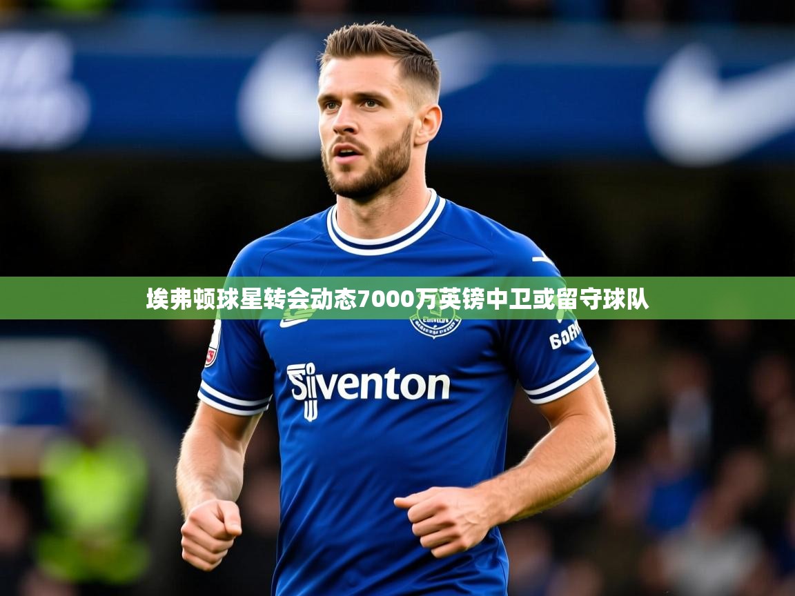 埃弗顿球星转会动态7000万英镑中卫或留守球队