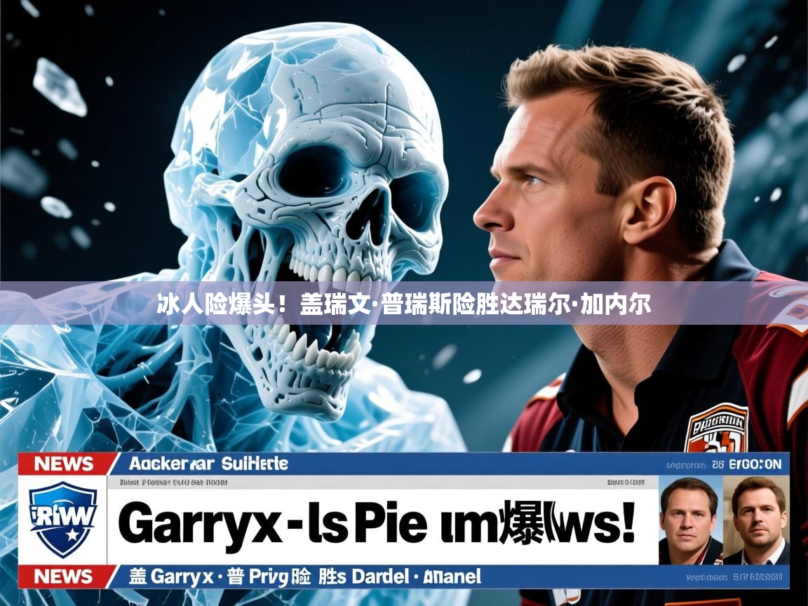 冰人险爆头！盖瑞文·普瑞斯险胜达瑞尔·加内尔