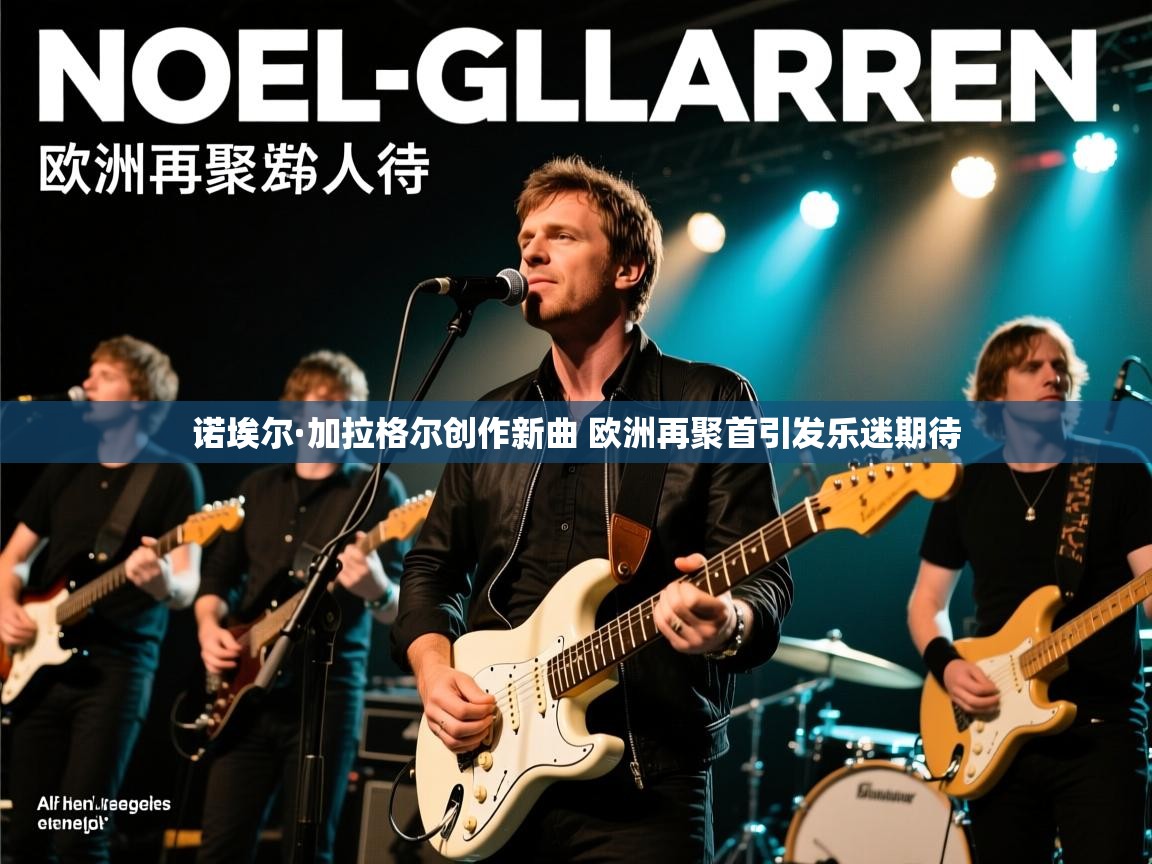 诺埃尔·加拉格尔创作新曲 欧洲再聚首引发乐迷期待