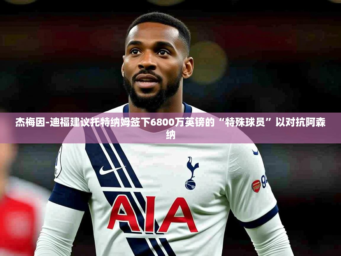 杰梅因-迪福建议托特纳姆签下6800万英镑的“特殊球员”以对抗阿森纳