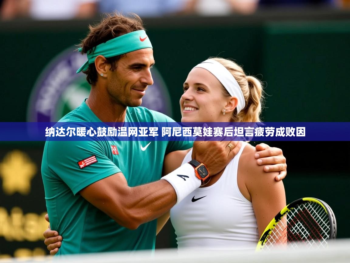 纳达尔暖心鼓励温网亚军 阿尼西莫娃赛后坦言疲劳成败因