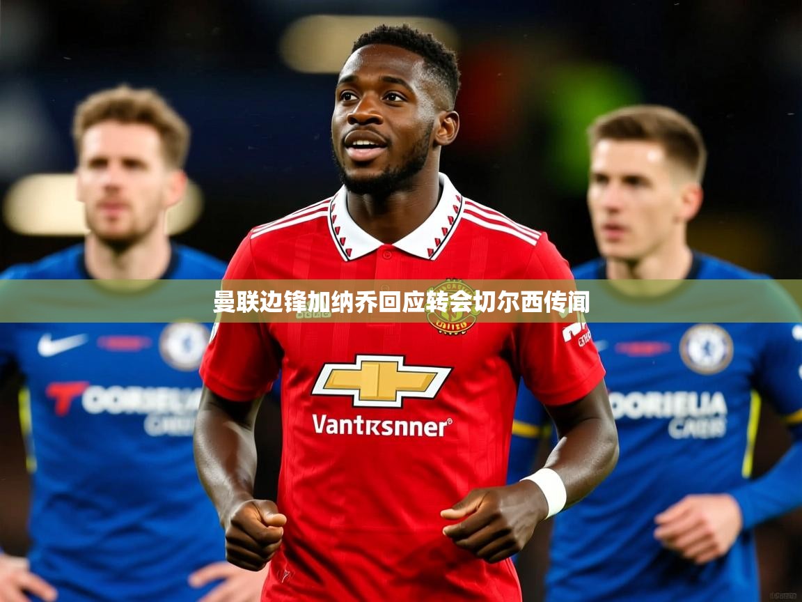 曼联边锋加纳乔回应转会切尔西传闻