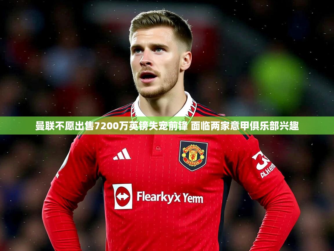 曼联不愿出售7200万英镑失宠前锋 面临两家意甲俱乐部兴趣