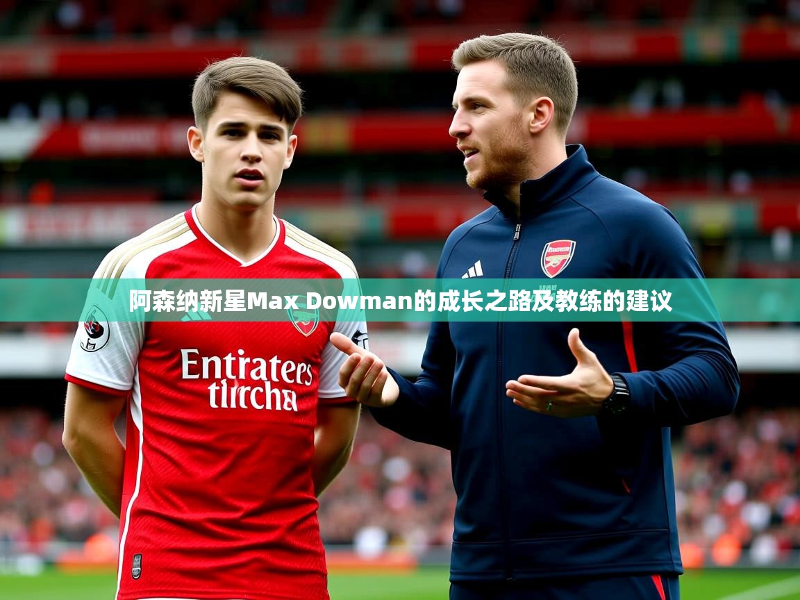 阿森纳新星Max Dowman的成长之路及教练的建议