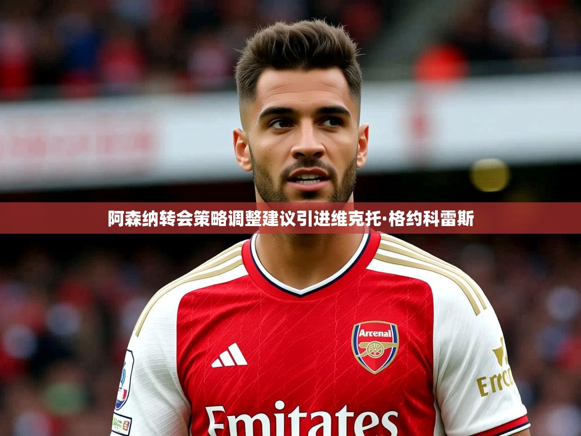 阿森纳转会策略调整建议引进维克托·格约科雷斯