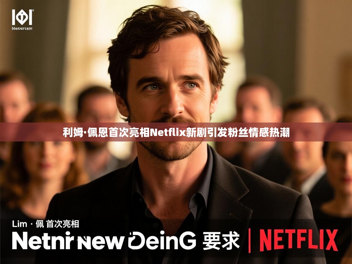 利姆·佩恩首次亮相Netflix新剧引发粉丝情感热潮