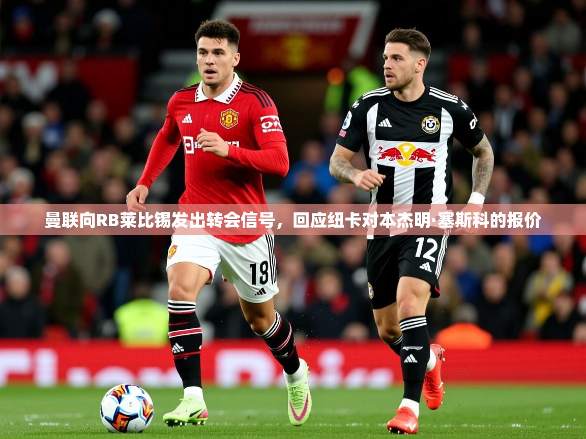 曼联向RB莱比锡发出转会信号，回应纽卡对本杰明·塞斯科的报价