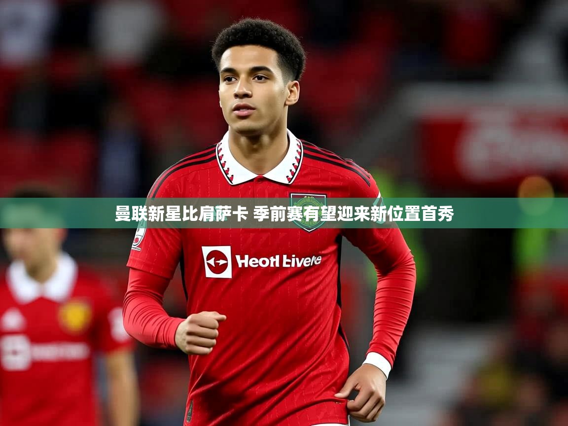 曼联新星比肩萨卡 季前赛有望迎来新位置首秀