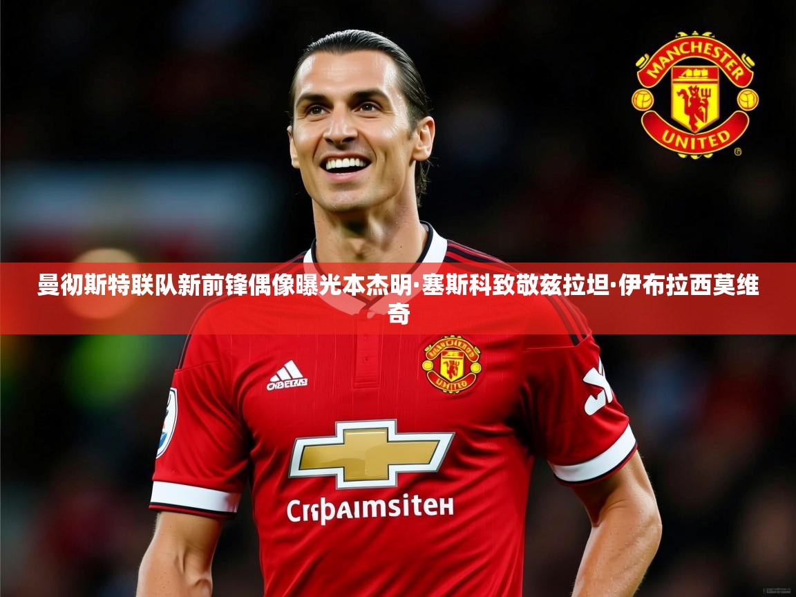 曼彻斯特联队新前锋偶像曝光本杰明·塞斯科致敬兹拉坦·伊布拉西莫维奇