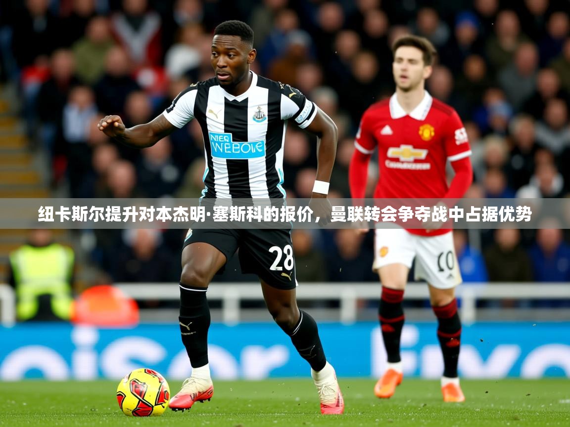 纽卡斯尔提升对本杰明·塞斯科的报价，曼联转会争夺战中占据优势