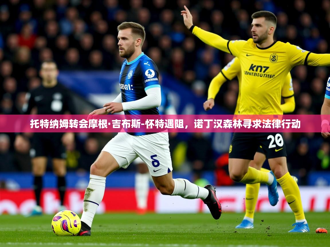 托特纳姆转会摩根·吉布斯-怀特遇阻，诺丁汉森林寻求法律行动