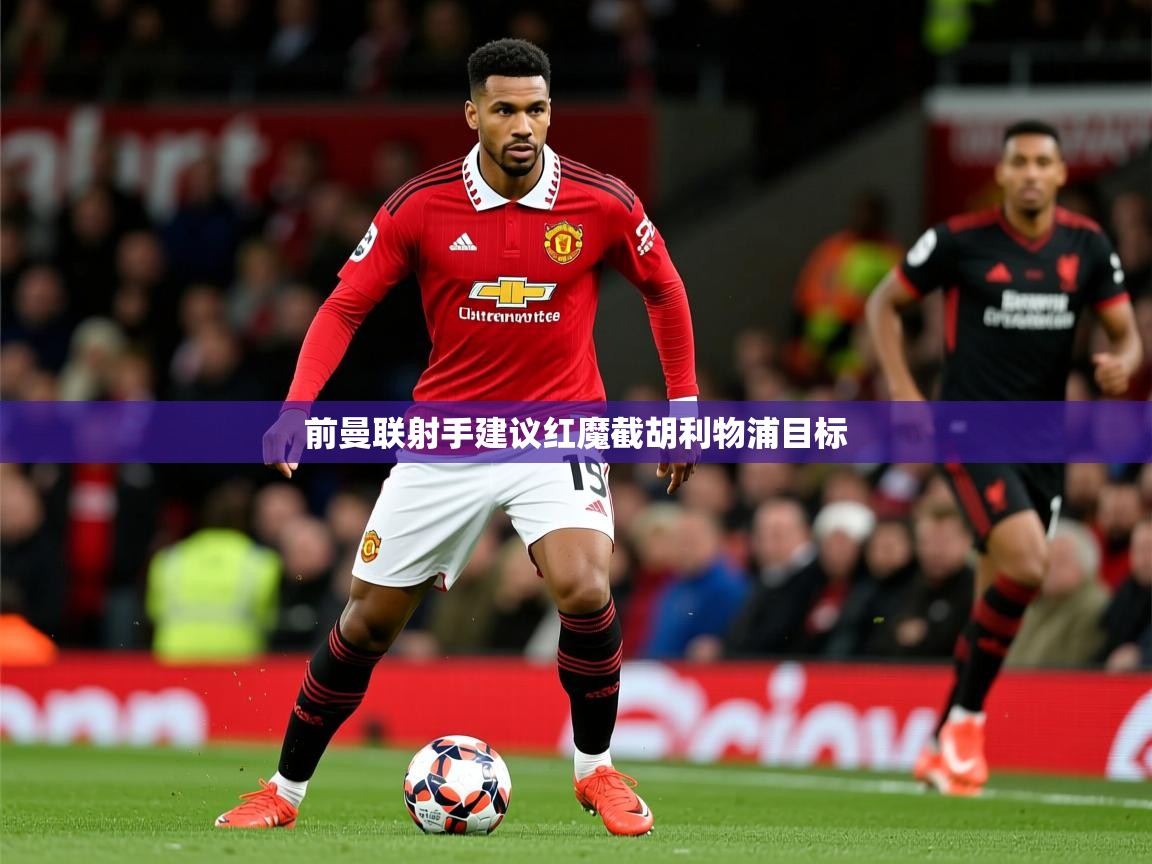 前曼联射手建议红魔截胡利物浦目标