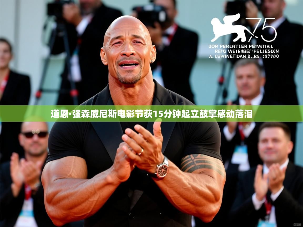 道恩·强森威尼斯电影节获15分钟起立鼓掌感动落泪