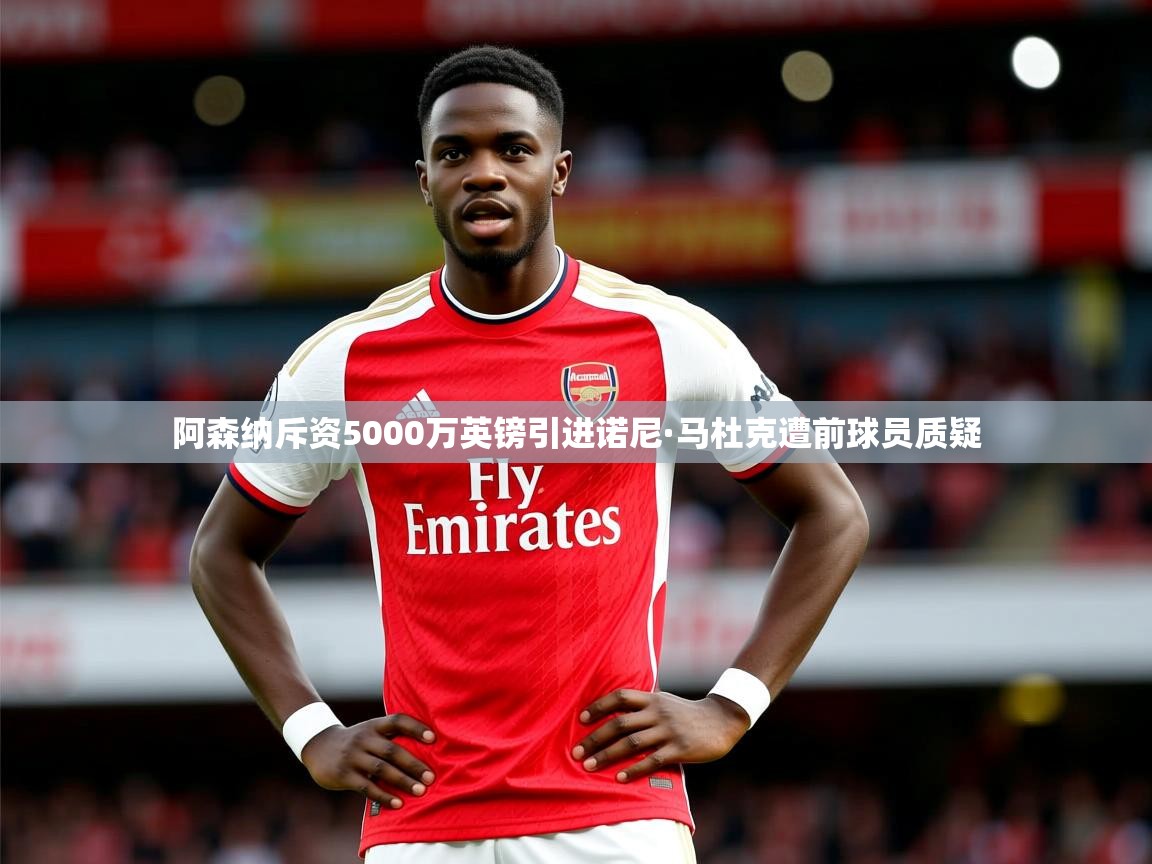 阿森纳斥资5000万英镑引进诺尼·马杜克遭前球员质疑