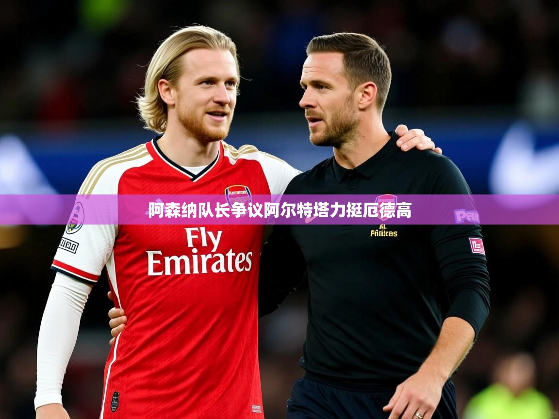 阿森纳队长争议阿尔特塔力挺厄德高