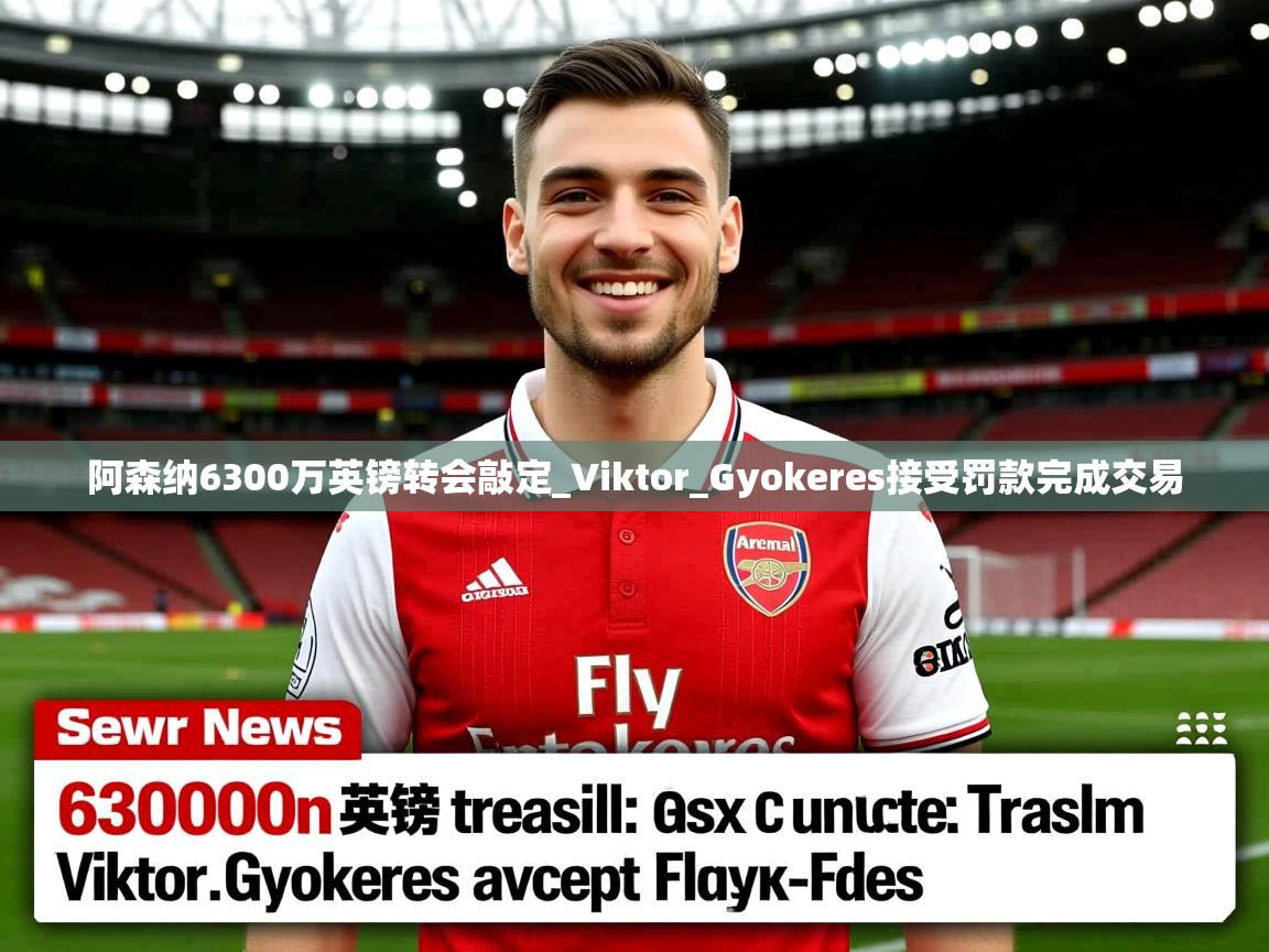 阿森纳6300万英镑转会敲定_Viktor_Gyokeres接受罚款完成交易