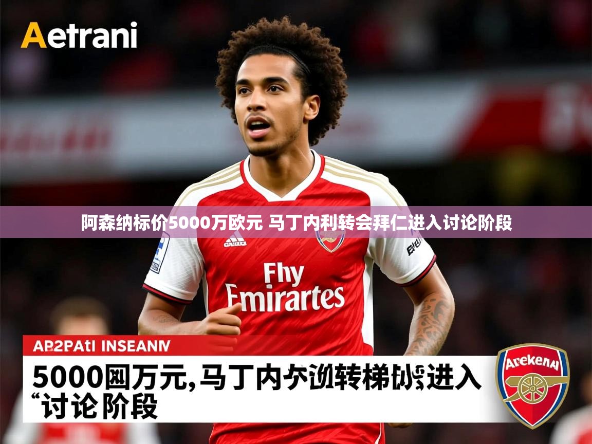 阿森纳标价5000万欧元 马丁内利转会拜仁进入讨论阶段