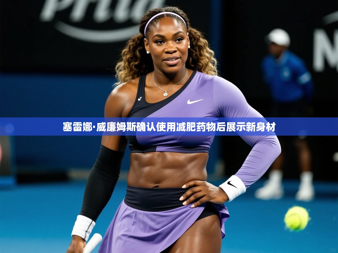 塞雷娜·威廉姆斯确认使用减肥药物后展示新身材