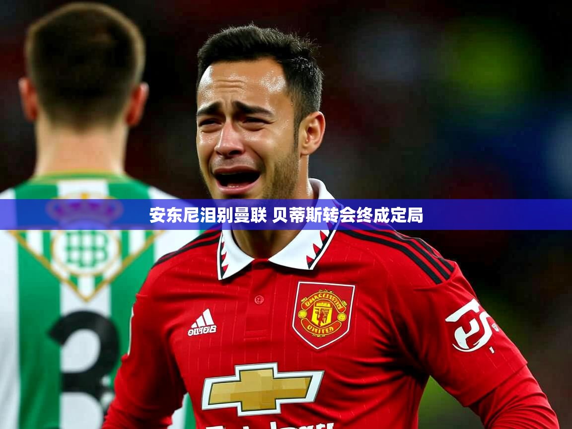 安东尼泪别曼联 贝蒂斯转会终成定局